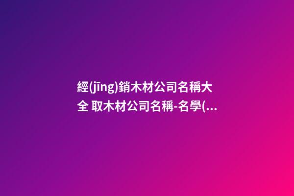 經(jīng)銷木材公司名稱大全 取木材公司名稱-名學(xué)網(wǎng)